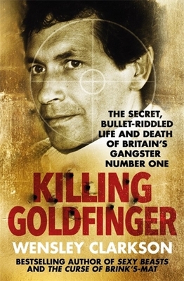 Killing Goldfinger: The Secret, Bullet-Riddled Life and Death of Britain's Gangster Number One by Wensley Clarkson