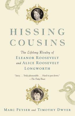 Hissing Cousins: The Lifelong Rivalry of Eleanor Roosevelt and Alice Roosevelt Longworth by Marc Peyser, Timothy Dwyer