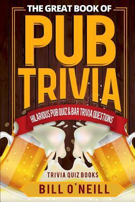 The Great Book of Pub Trivia: Hilarious Pub Quiz & Bar Trivia Questions by Bill O'Neill