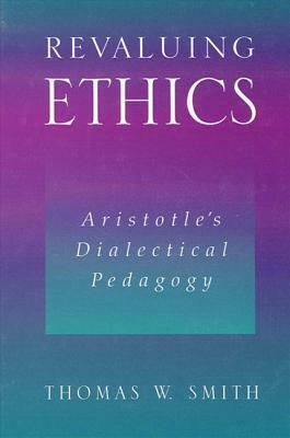 Revaluing Ethics: Aristotle's Dialectical Pedagogy by Thomas W. Smith