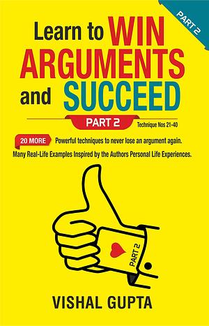 Learn to Win Arguments and Succeed Part 2: 20 more Powerful Techniques to never lose an argument again by Vishal Gupta, Vishal Gupta