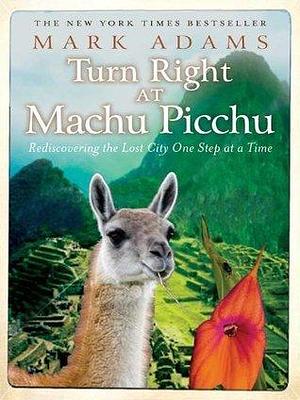 Turn Right at Machu Picchu: Rediscovering the Lost City One Step at at Time by Mark Adams, Mark Adams