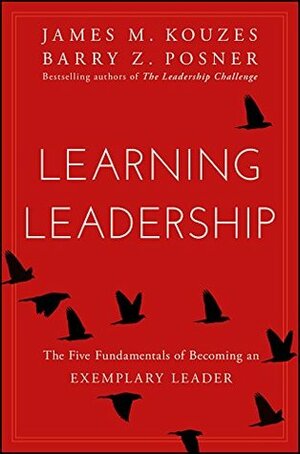 Learning Leadership: The Five Fundamentals of Becoming an Exemplary Leader by Barry Z. Posner, James M. Kouzes