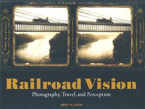 Railroad Vision: Photography, Travel, and Perception by Anne Lyden