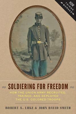 Soldiering for Freedom: How the Union Army Recruited, Trained, and Deployed the U.S. Colored Troops by Bob Luke, John David Smith