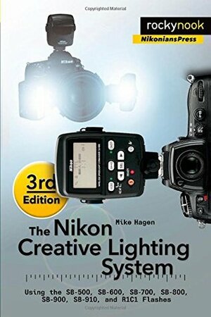 The Nikon Creative Lighting System, 3rd Edition: Using the Sb-500, Sb-600, Sb-700, Sb-800, Sb-900, Sb-910, and R1c1 Flashes by Mike Hagen