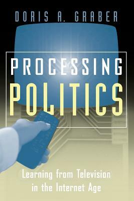 Processing Politics: Learning from Television in the Internet Age by Doris a. Graber