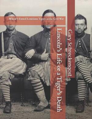 Lincoln's Life or a Tiger's Death: Wheat's Famed Louisiana Tigers in the Civil War by Gary Schreckengost