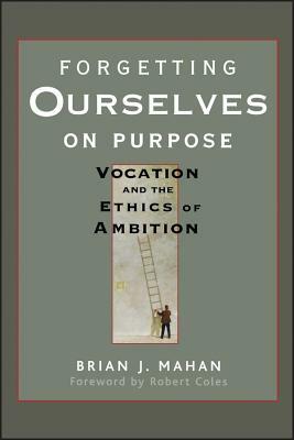 Forgetting Ourselves on Purpose: Vocation and the Ethics of Ambition by Brian J. Mahan