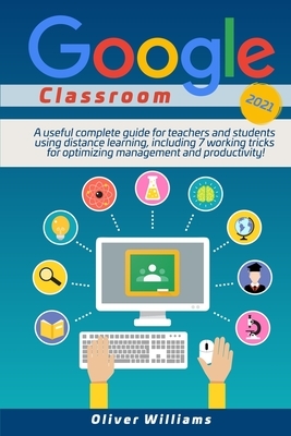 Google Classroom 2021: A useful updated guide for teachers and students using distance learning, including 7 working tricks for optimizing ma by Oliver Williams