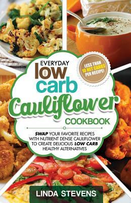 Cauliflower Cookbook: Swap Your Favorite Recipes With Nutrient Dense Cauliflower for Low Carb Healthy Alternatives by Linda Stevens