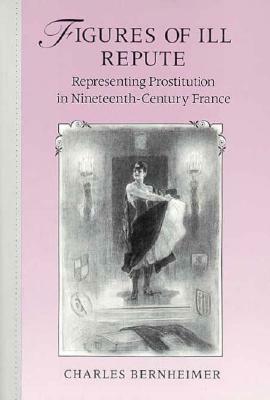 Figures of Ill Repute: Representing Prostitution in Nineteenth Century France by Charles Bernheimer