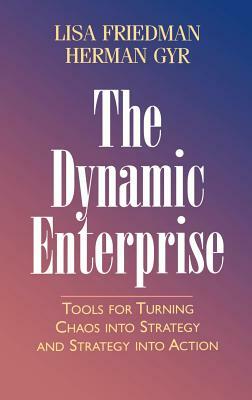 The Dynamic Enterprise: Tools for Turning Chaos Into Strategy and Strategy Into Action by Lisa Friedman, Herman Gyr
