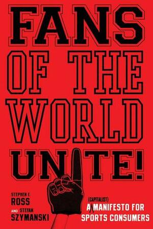 Fans of the World, Unite!: A (Capitalist) Manifesto for Sports Consumers by Stefan Szymanski, Stephen F. Ross