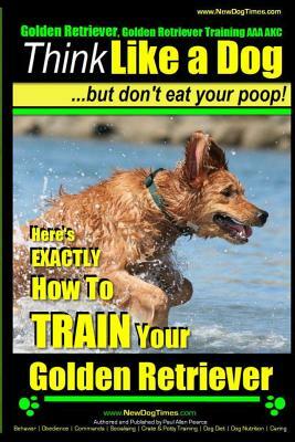 Golden Retriever, Golden Retriever Training AAA AKC - Think Like a Dog, but don': Here's EXACTLY How to TRAIN Your Golden Retriever by Paul Allen Pearce