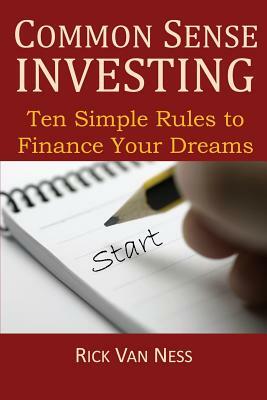 Common Sense Investing: Ten Simple Rules to Finance Your Dreams, or Create a Roadmap to Achieve Financial Independence by Rick Van Ness