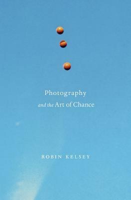 Photography and the Art of Chance by Robin Kelsey