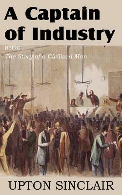 A Captain of Industry, Being the Story of a Civilized Man by Upton Sinclair