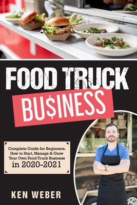 Food Truck Business: Complete Guide for Beginners. How to Start, Manage & Grow Your Own Food Truck Business in 2020-2021 by Ken Weber