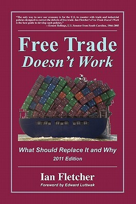 Free Trade Doesn't Work: What Should Replace It and Why, 2011 Edition by Ian Fletcher