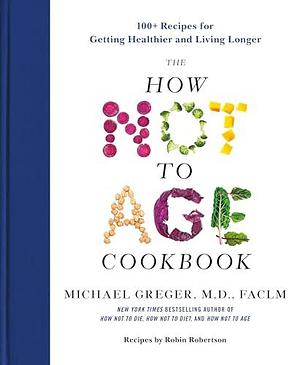 The How Not to Age Cookbook: 100+ Recipes for Getting Healthier and Living Longer by Michael Greger, Michael Greger