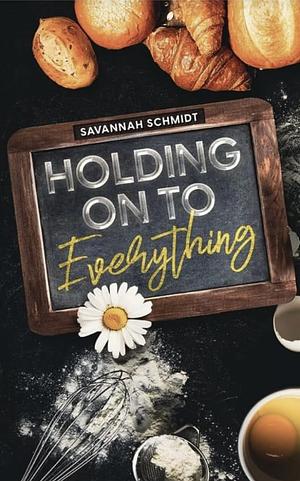 Holding on to Everything by Savannah Schmidt