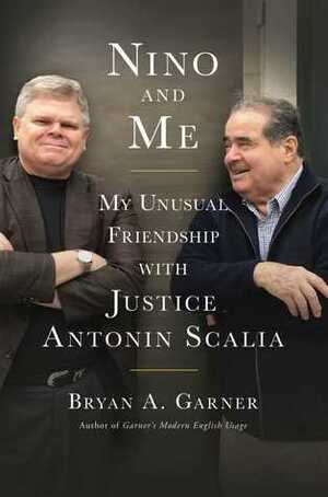 Nino and Me: My Unusual Friendship with Justice Antonin Scalia by Bryan Garner