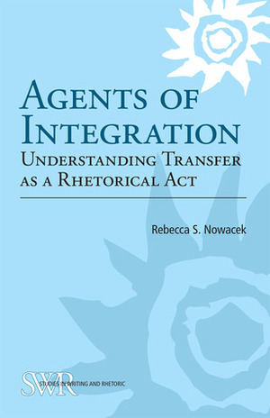 Agents of Integration: Understanding Transfer as a Rhetorical Act by Rebecca S. Nowacek