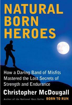 Natural Born Heroes: How a Daring Band of Misfits Mastered the Lost Secrets of Strength and Endurance by Christopher McDougall