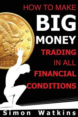 How To Make Big Money Trading In All Financial Conditions by Simon Watkins