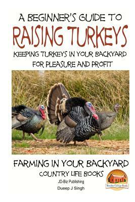 A Beginner's Guide to raising Turkeys - Raising Turkeys in Your Backyard for Ple by Dueep Jyot Singh, John Davidson