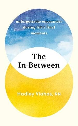The In-Between: Unforgettable Encounters During Life's Final Moments - the NEW YORK TIMES BESTSELLER by Hadley Vlahos