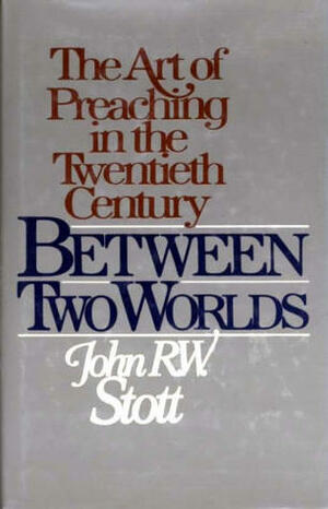 Between Two Worlds: The Art of Preaching in the Twentieth Century by Pat Alexander, John R.W. Stott