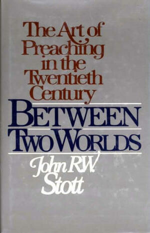 Between Two Worlds: The Art of Preaching in the Twentieth Century by John R.W. Stott, Pat Alexander