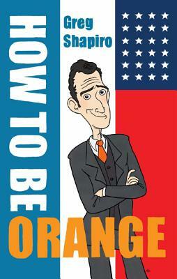 How to Be Orange: An Alternative Dutch Assimilation Course by Gregory Scott Shapiro
