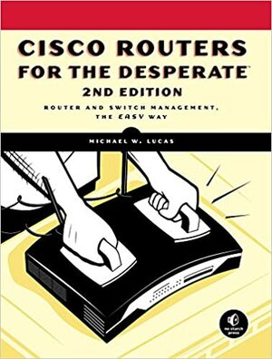 Cisco Routers for the Desperate, 2nd Edition: Router Management, the Easy Way by Michael W. Lucas