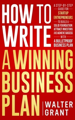 How to Write a Winning Business Plan: A Step-by-Step Guide for Startup Entrepreneurs to Build a Solid Foundation, Attract Investors and Achieve Succes by Walter Grant