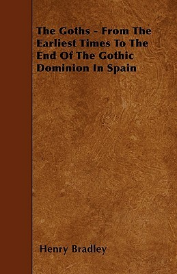 The Goths - From The Earliest Times To The End Of The Gothic Dominion In Spain by Henry Bradley