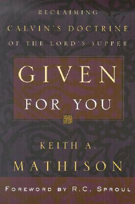 Given for You: Reclaiming Calvin's Doctrine of the Lord's Supper by Keith A. Mathison