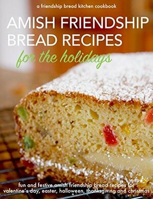 Amish Friendship Bread Recipes for the Holidays: Fun and Festive Amish Friendship Bread Recipes for Valentine's Day, Easter, Halloween, Thanksgiving and Christmas (Friendship Bread Kitchen Book 3) by Friendship Bread Kitchen