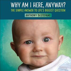 Why Am I Here, Anyway?: The Simple Answer to Life's Biggest Question by Anthony DeStefano