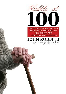 Healthy at 100: The Scientifically Proven Secrets of the World's Healthiest and Longest-Lived Peoples by John Robbins