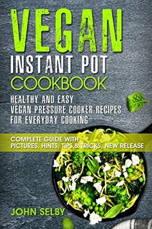 Vegan Instant Pot Cookbook - Healthy and Easy Vegan Pressure Cooker Recipes for Everyday Cooking: ( Vegan Instant Pot Cookbook for Two, Vegan Instant Pot Recipes, Vegan Pressure Cooker Cookbook) by John Selby