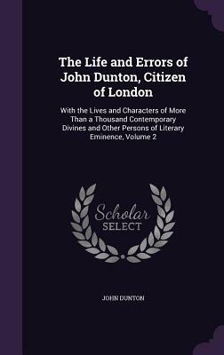 The Life and Errors of John Dunton, Citizen of London 2 Volume Set: With the Lives and Characters of More Than a Thousand Contemporary Divines and Oth by John Dunton