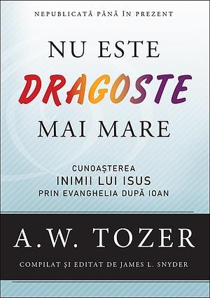 Nu este dragoste mai mare. Cunoașterea inimii lui Isus prin Evanghelia după Ioan by A.W. Tozer