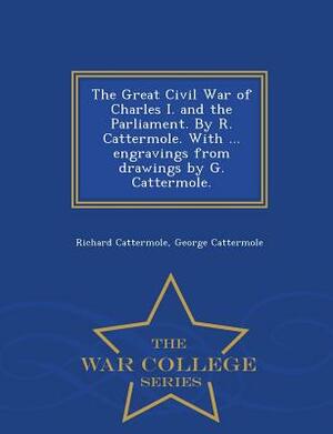 The Great Civil War of Charles I. and the Parliament. by R. Cattermole. with ... Engravings from Drawings by G. Cattermole. - War College Series by Richard Cattermole, George Cattermole