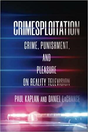 Crimesploitation: Crime, Punishment, and Pleasure on Reality Television by Paul Kaplan, Daniel LaChance