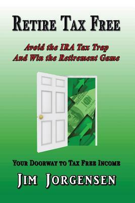 Retire Tax Free: Avoid the IRA Tax Trap and Win the Retirement Game by Jim Jorgensen
