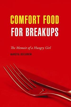 Comfort Food for Breakups: The Memoir of a Hungry Girl by Marusya Bociurkiw