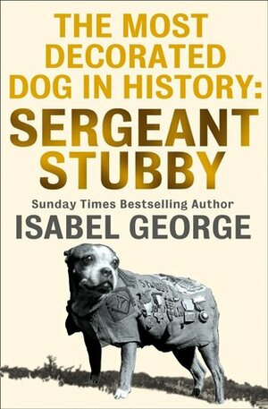The Most Decorated Dog in History: Sergeant Stubby by Isabel George